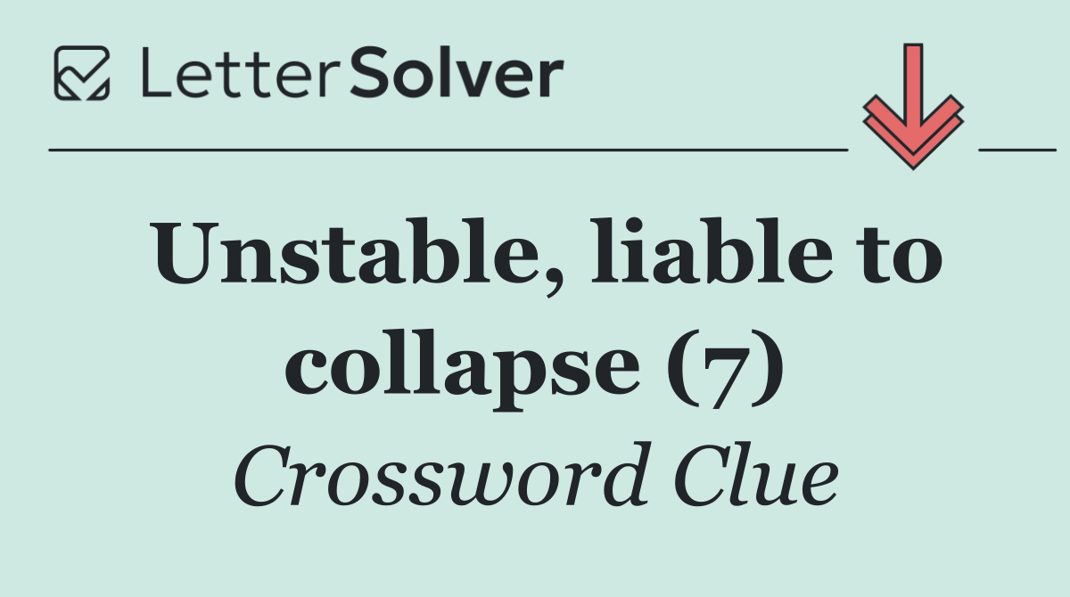 Unstable, liable to collapse (7)