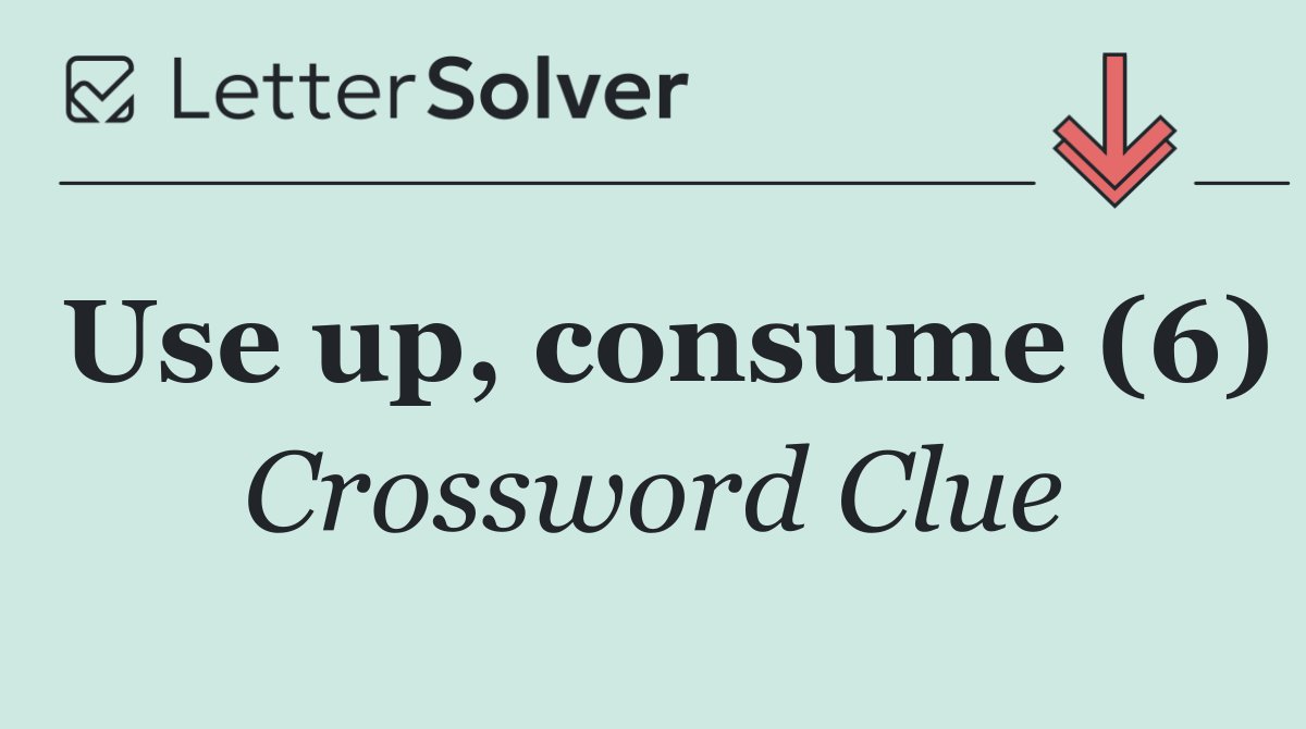 Use up, consume (6)