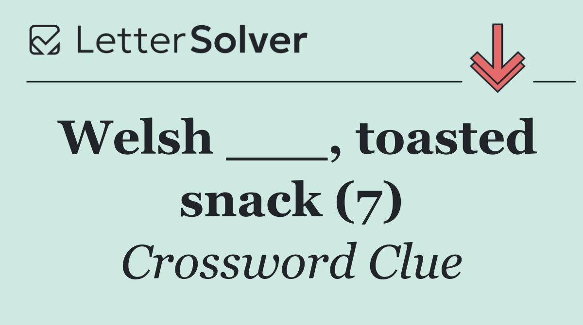 Welsh ___, toasted snack (7)