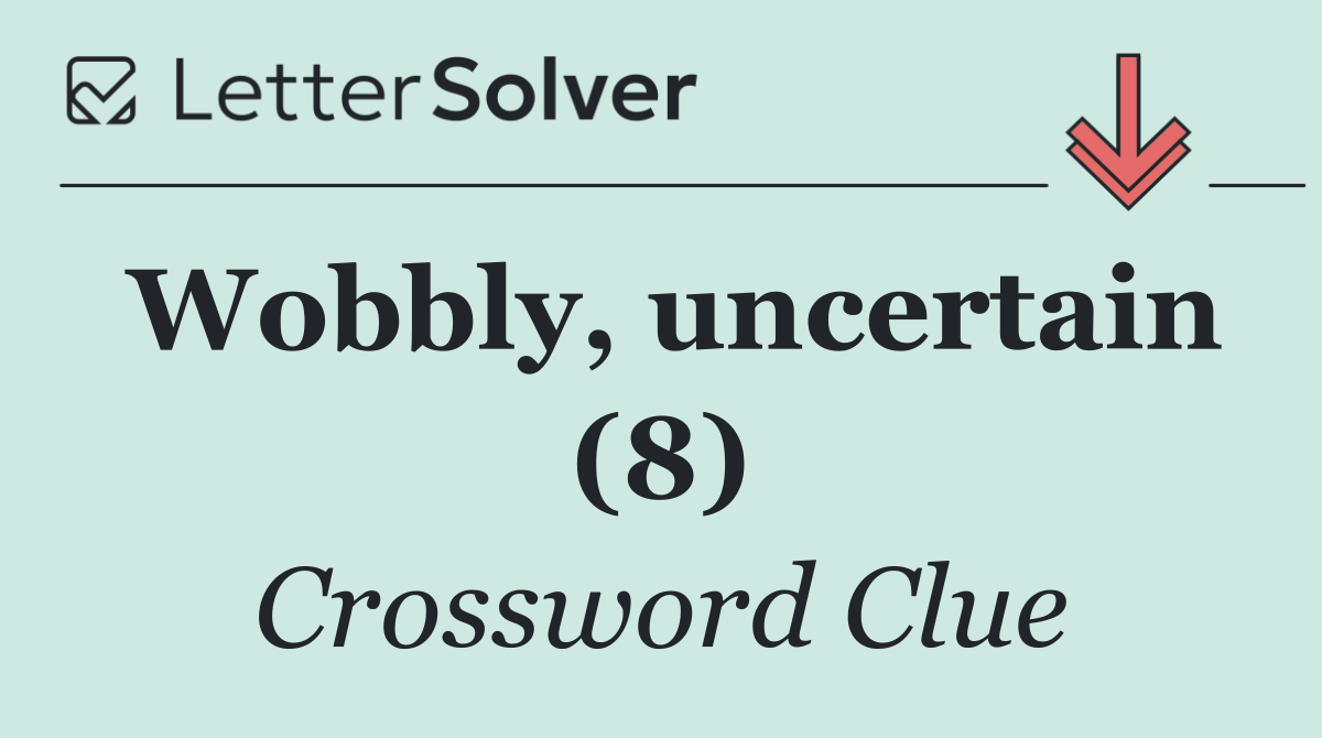 Wobbly, uncertain (8)