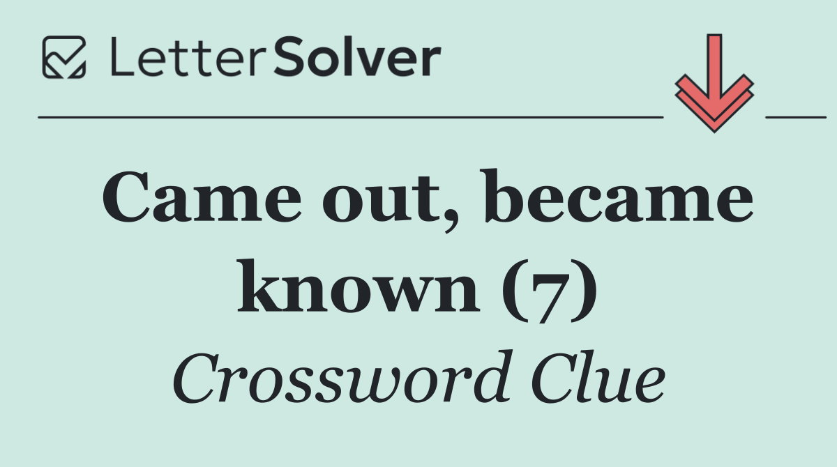 Came out, became known (7)