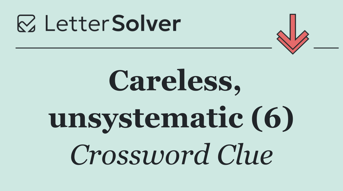 Careless, unsystematic (6)