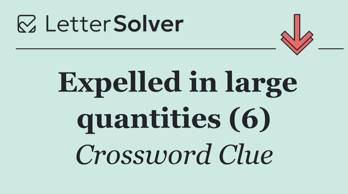 Expelled in large quantities (6)