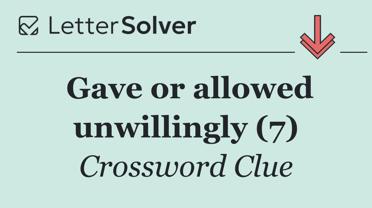 Gave or allowed unwillingly (7)