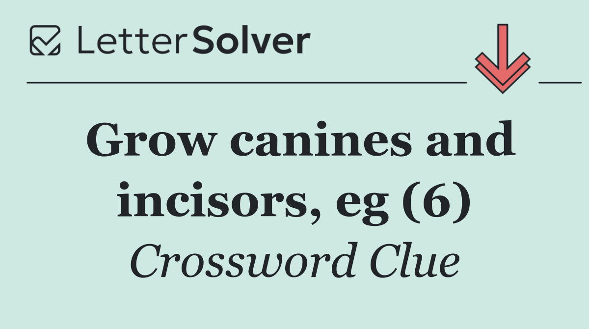 Grow canines and incisors, eg (6)
