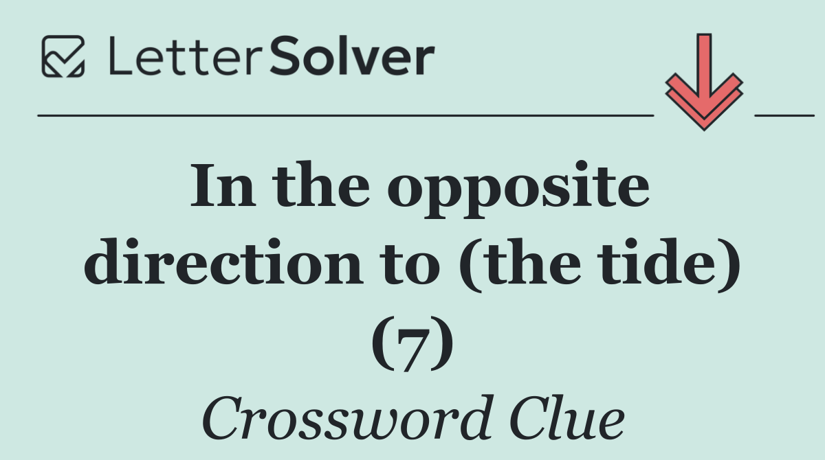 In the opposite direction to (the tide) (7)