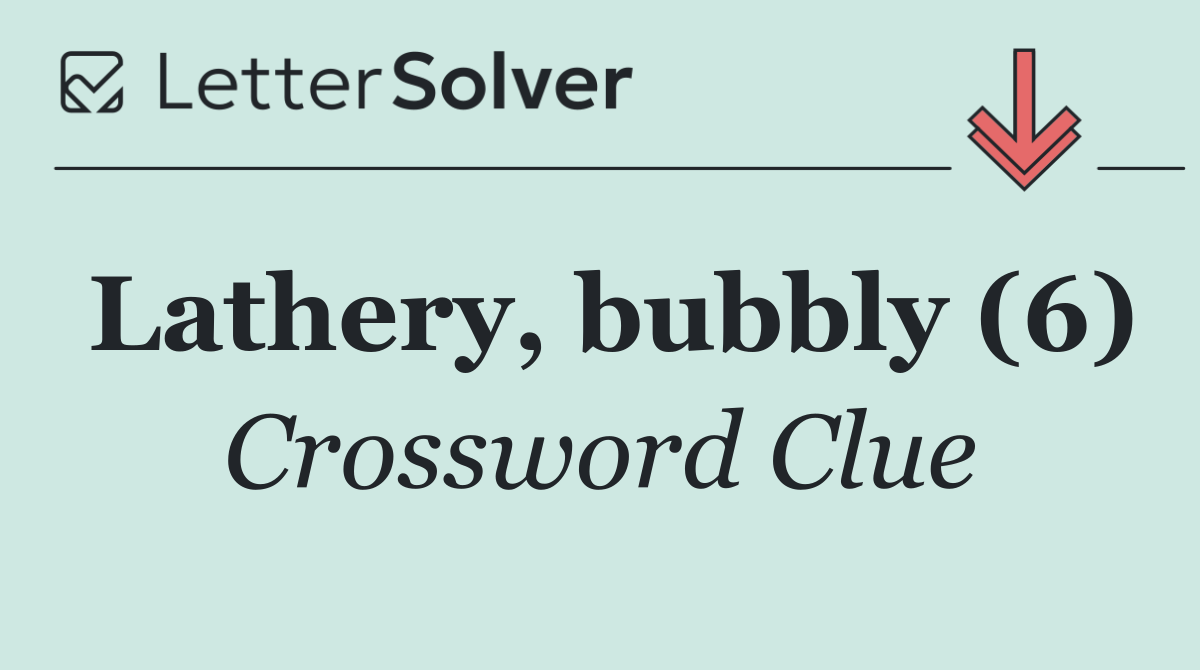 Lathery, bubbly (6)