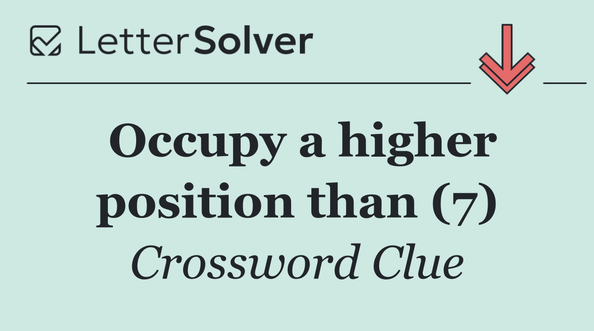 Occupy a higher position than (7)