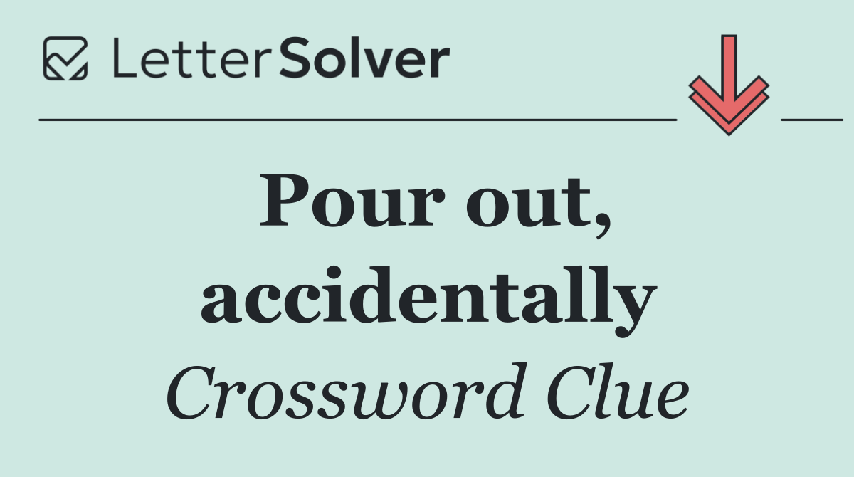 Pour out, accidentally