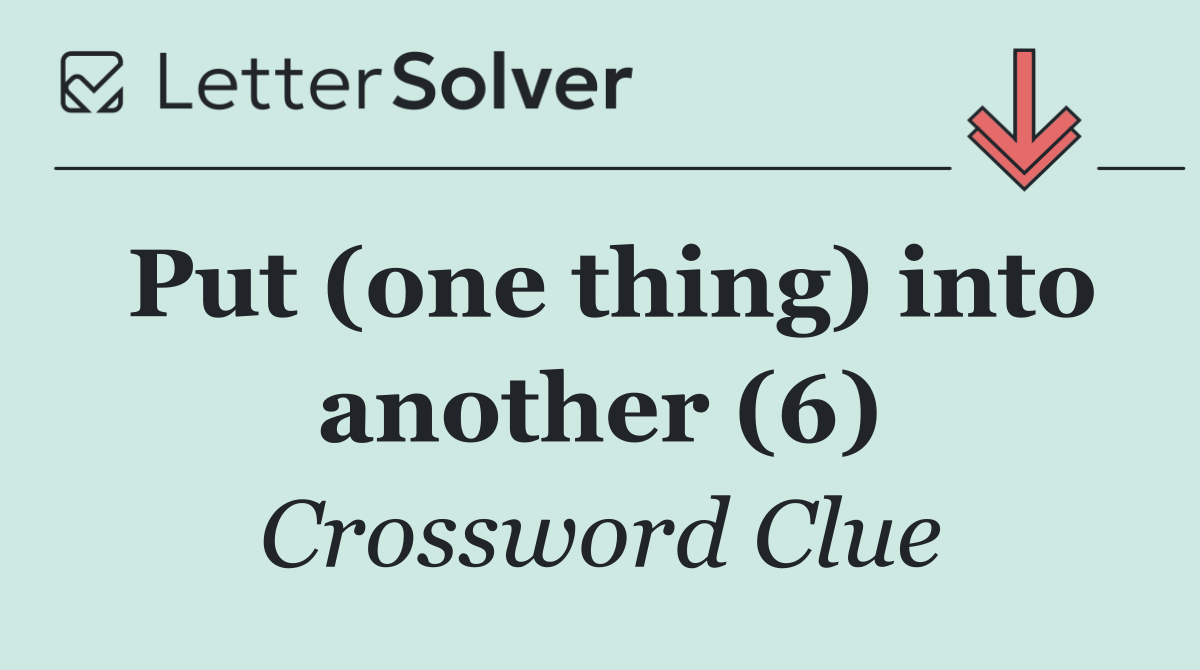 Put (one thing) into another (6)