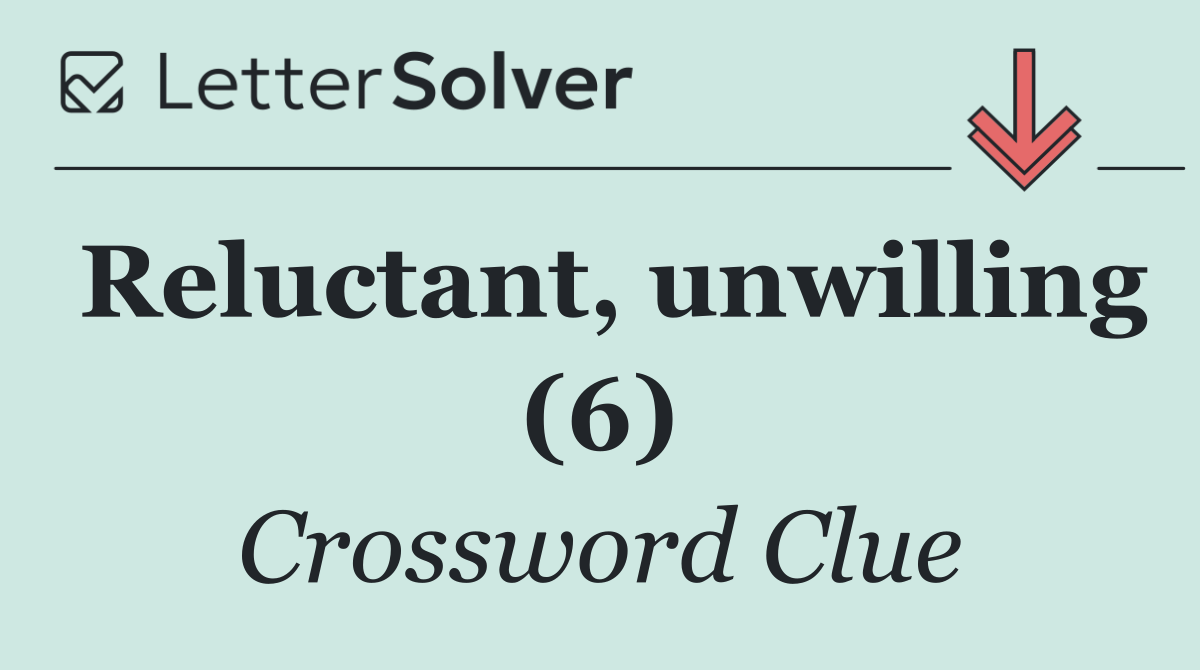 Reluctant, unwilling (6)