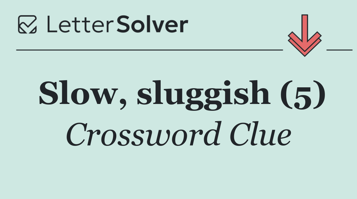 Slow, sluggish (5)