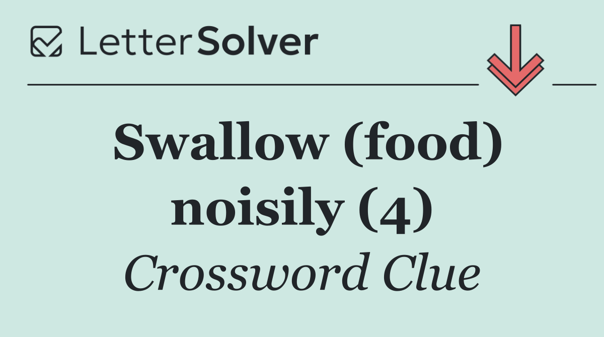 Swallow (food) noisily (4)