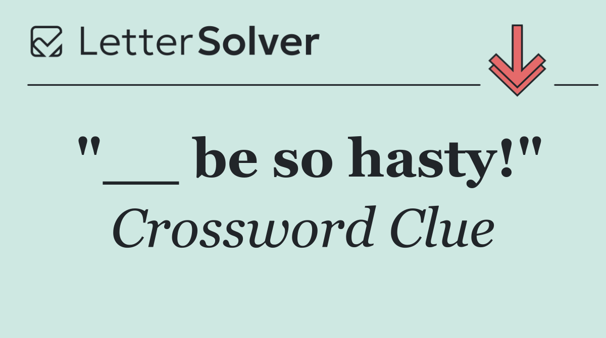 "__ be so hasty!"