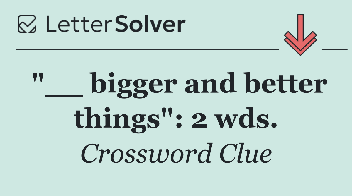 "__ bigger and better things": 2 wds.
