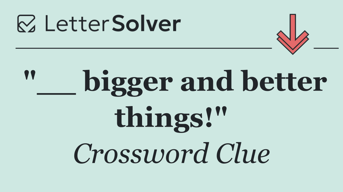 "__ bigger and better things!"