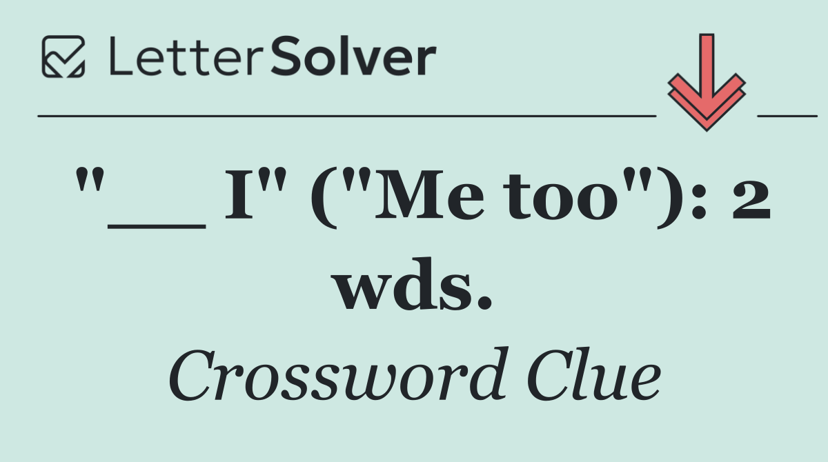 "__ I" ("Me too"): 2 wds.