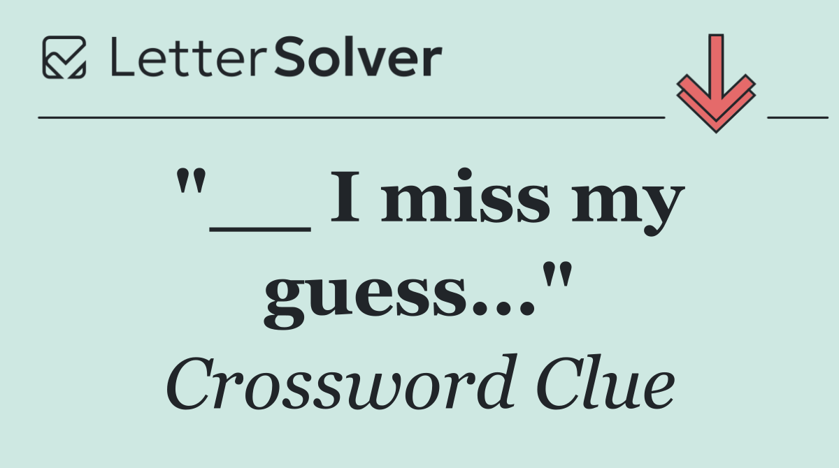 "__ I miss my guess..."