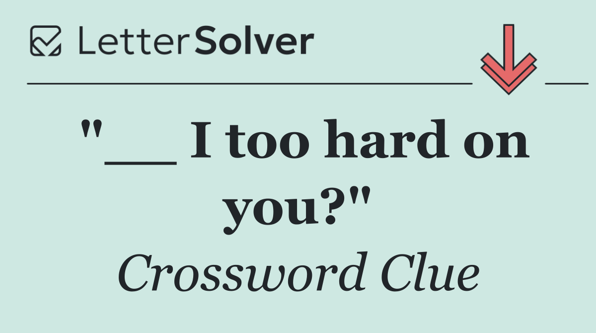 "__ I too hard on you?"