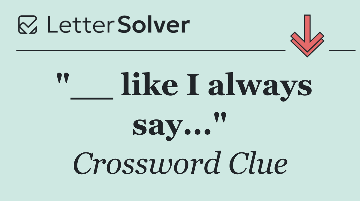 "__ like I always say..."
