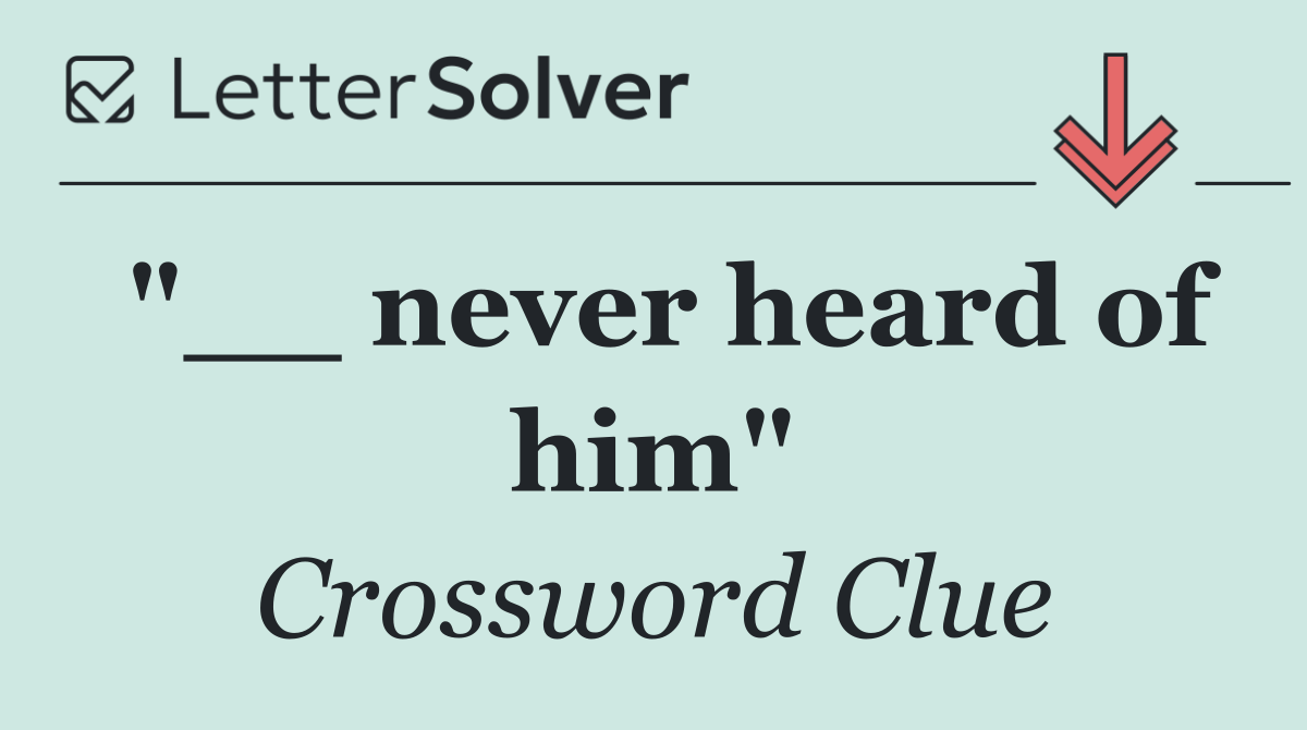"__ never heard of him"