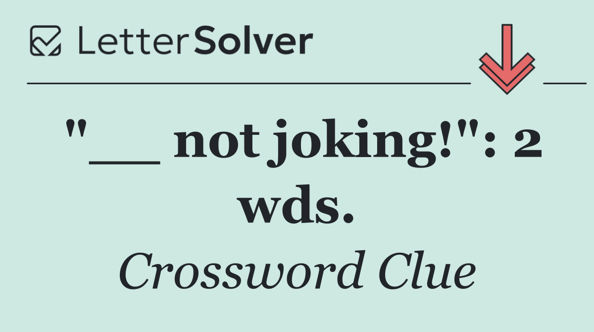 "__ not joking!": 2 wds.
