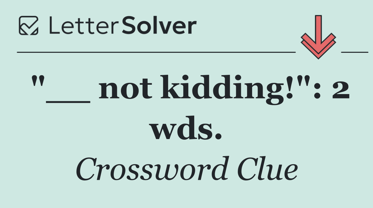 "__ not kidding!": 2 wds.