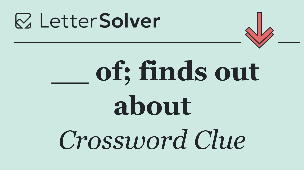 __ of; finds out about