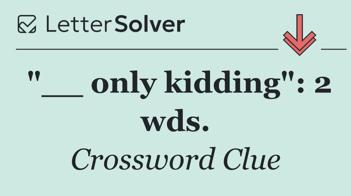 "__ only kidding": 2 wds.