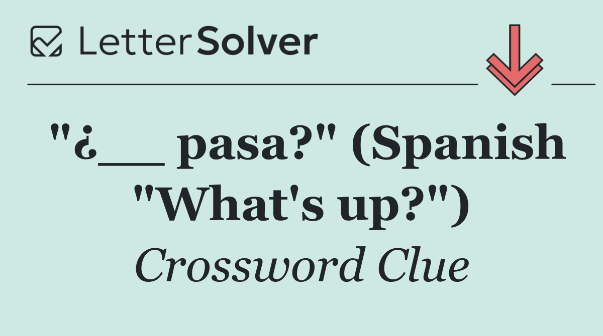 "¿__ pasa?" (Spanish "What's up?")