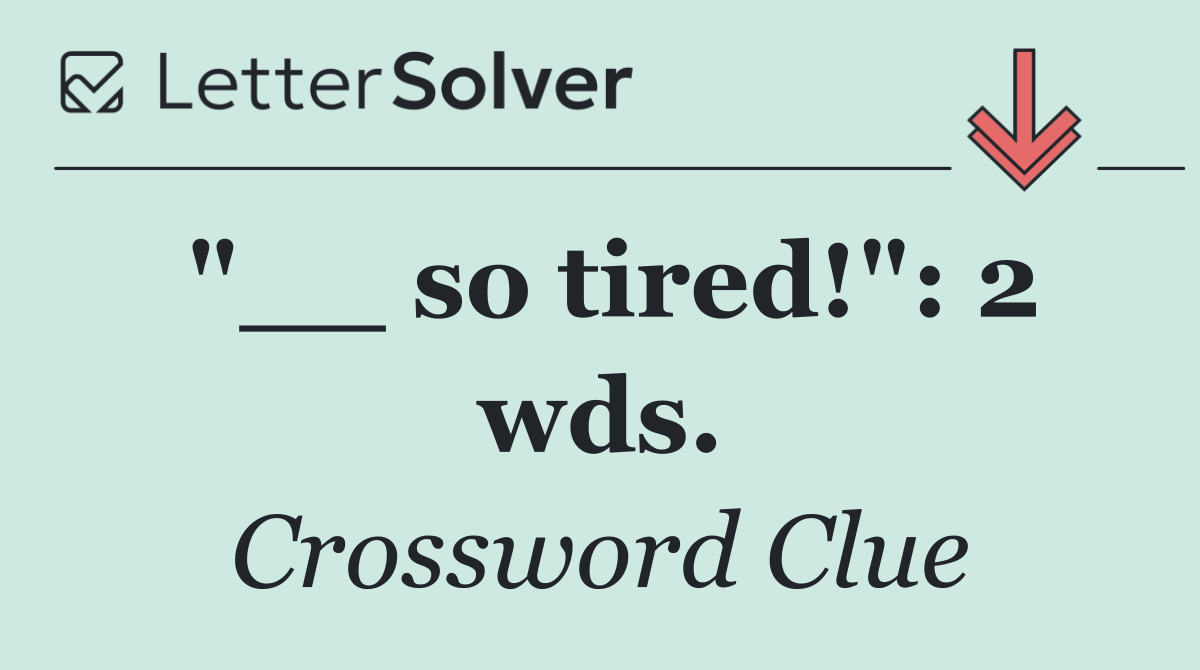 "__ so tired!": 2 wds.