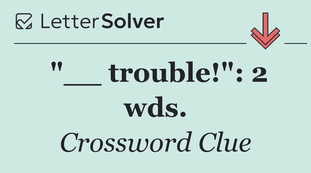 "__ trouble!": 2 wds.