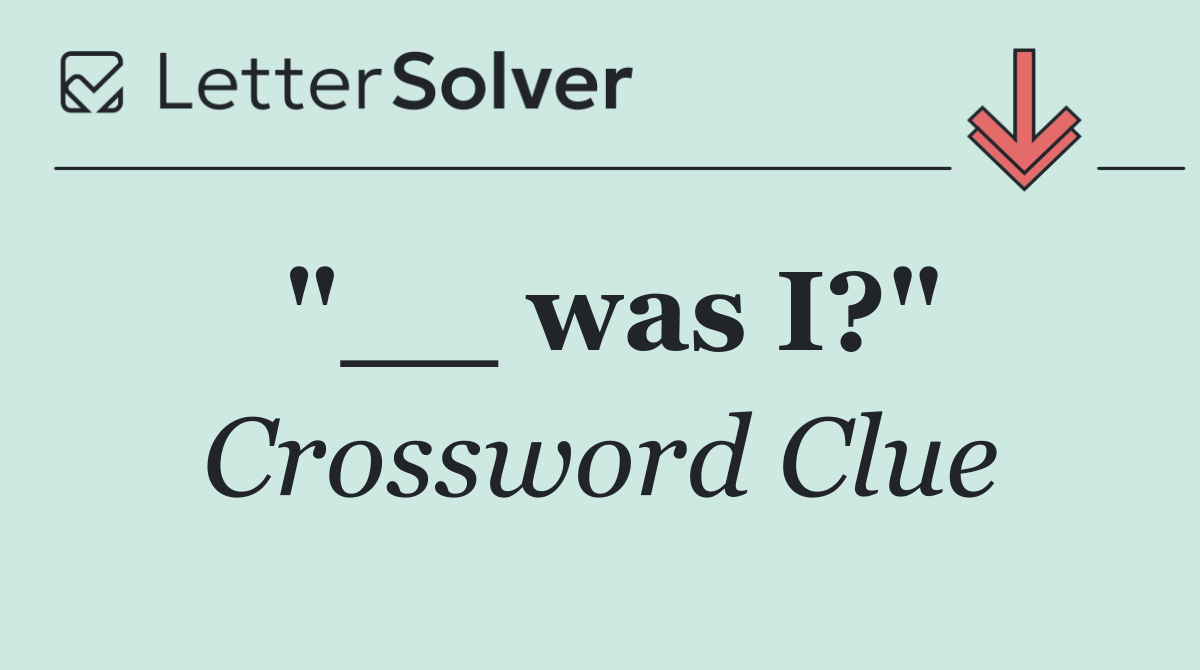 "__ was I?"