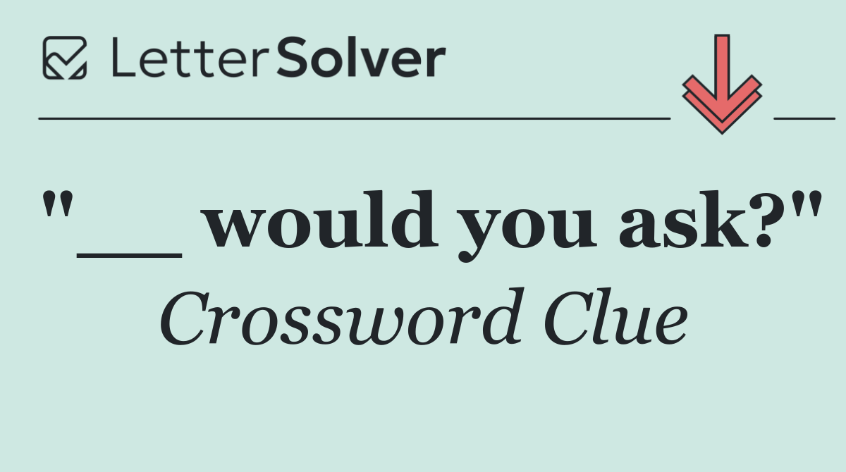 "__ would you ask?"