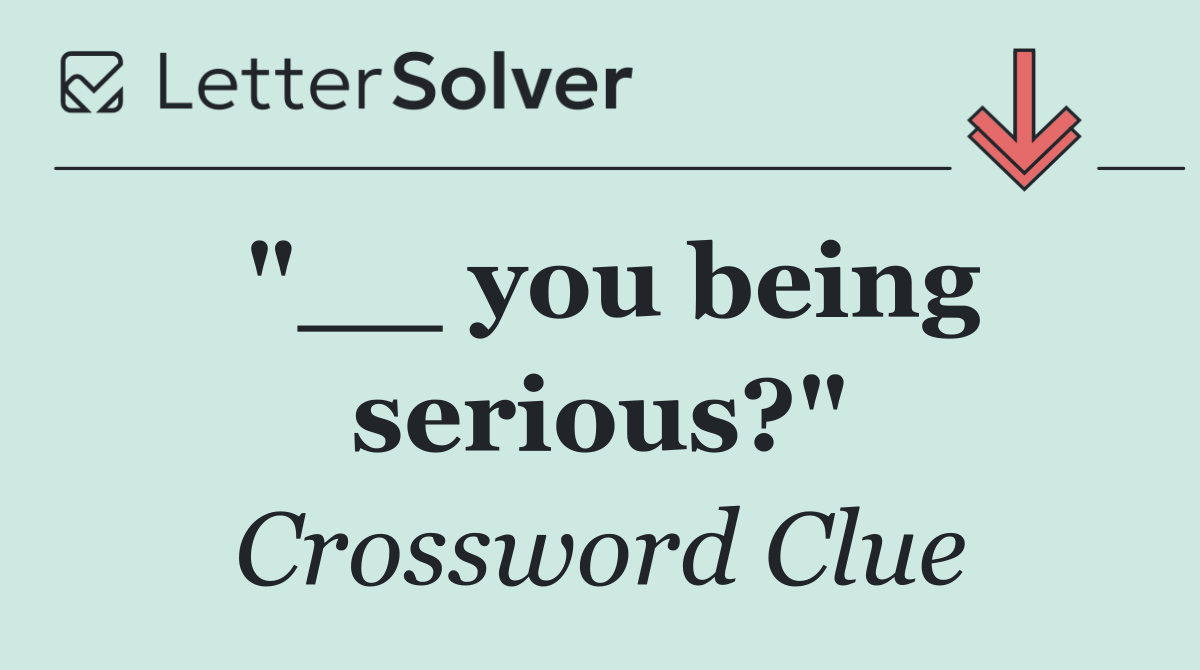 "__ you being serious?"