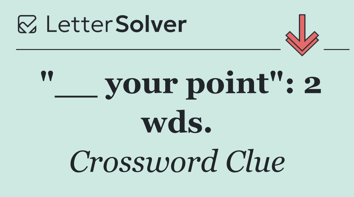"__ your point": 2 wds.