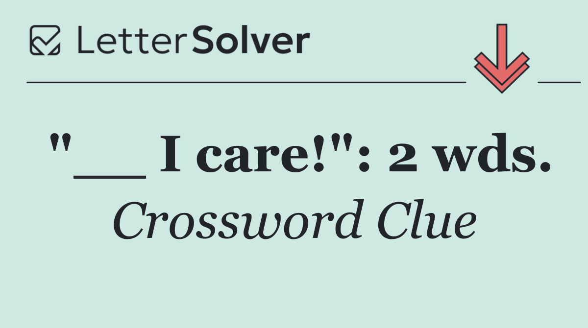 "__ I care!": 2 wds.