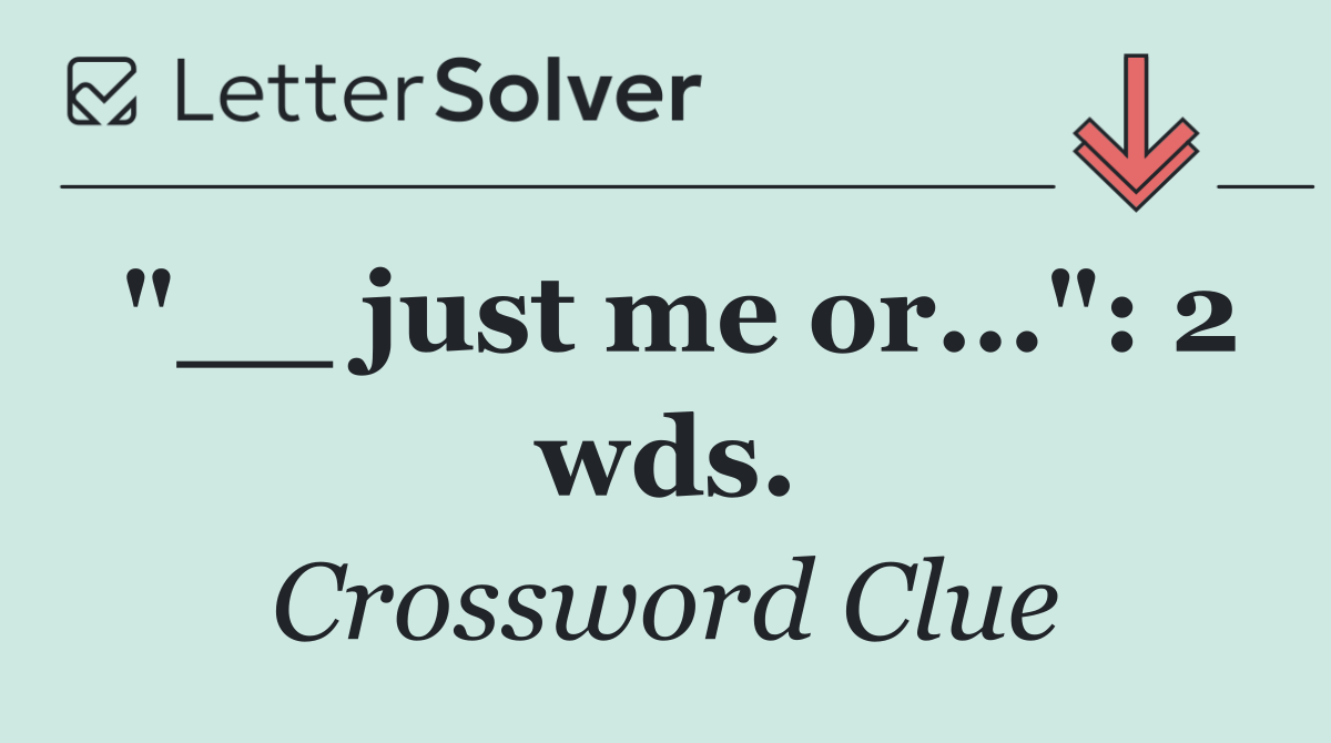 "__ just me or...": 2 wds.