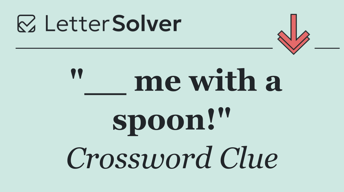 "__ me with a spoon!"