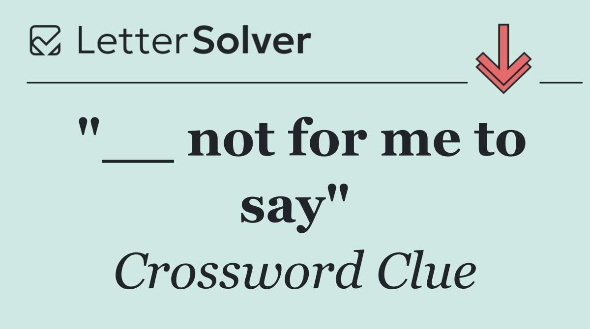 "__ not for me to say"