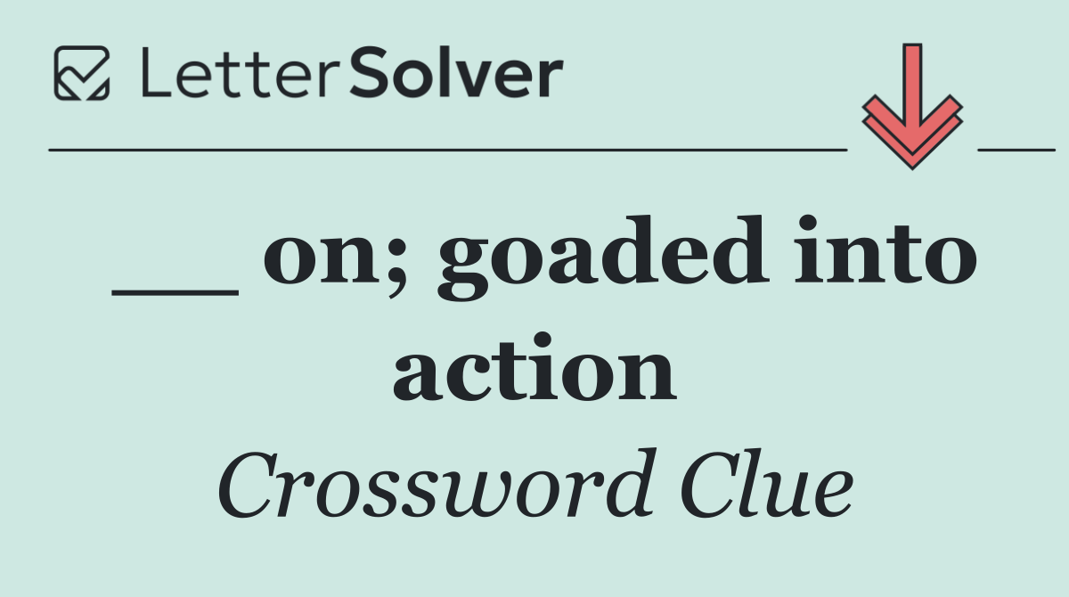 __ on; goaded into action
