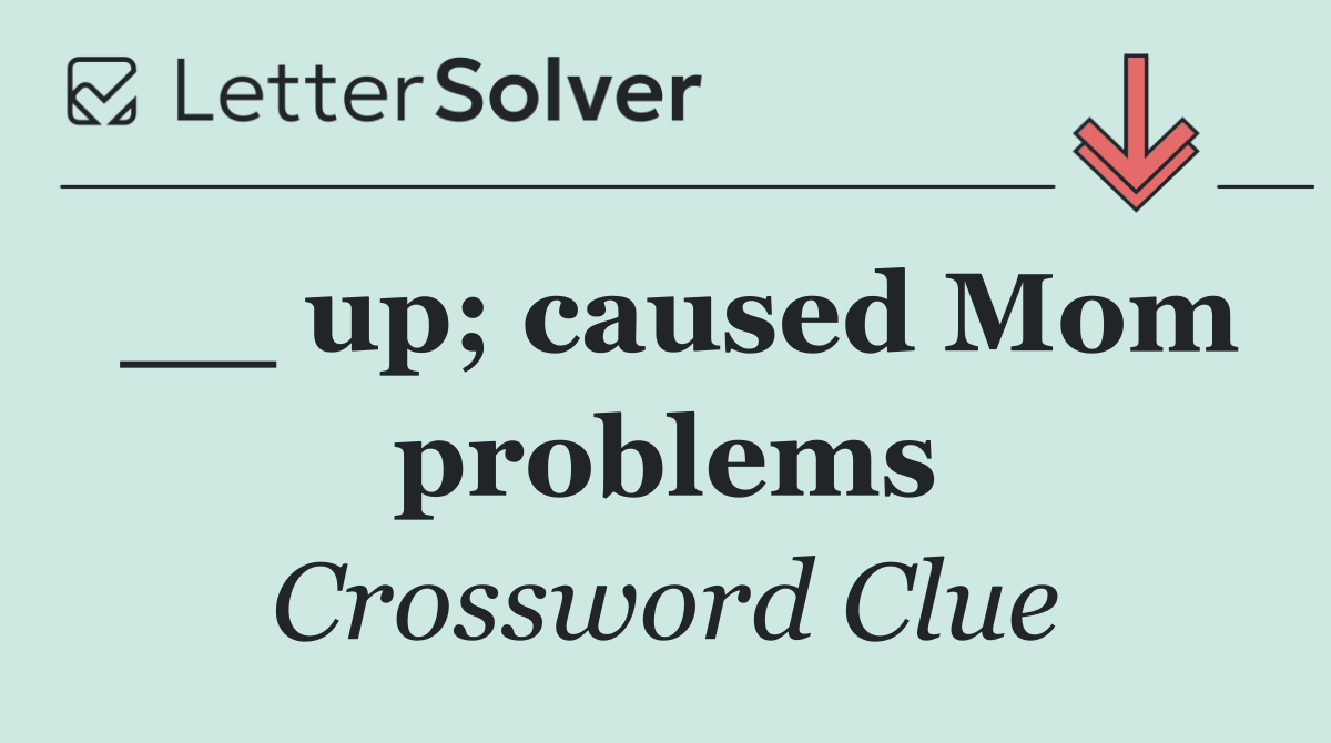 __ up; caused Mom problems