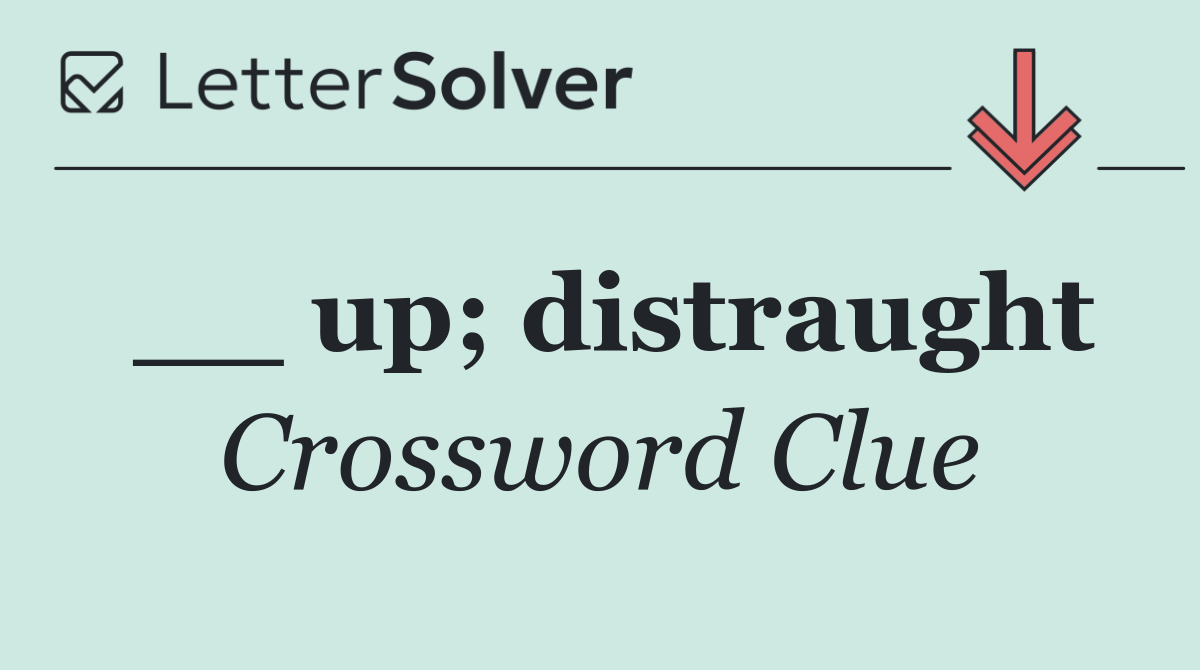 __ up; distraught