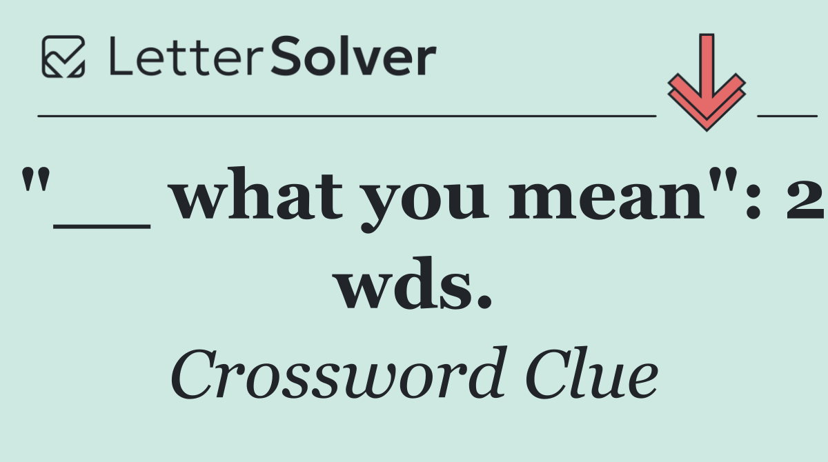 "__ what you mean": 2 wds.