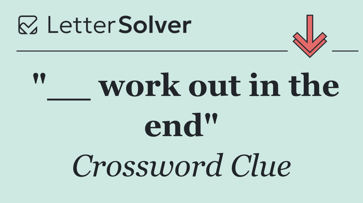 "__ work out in the end"