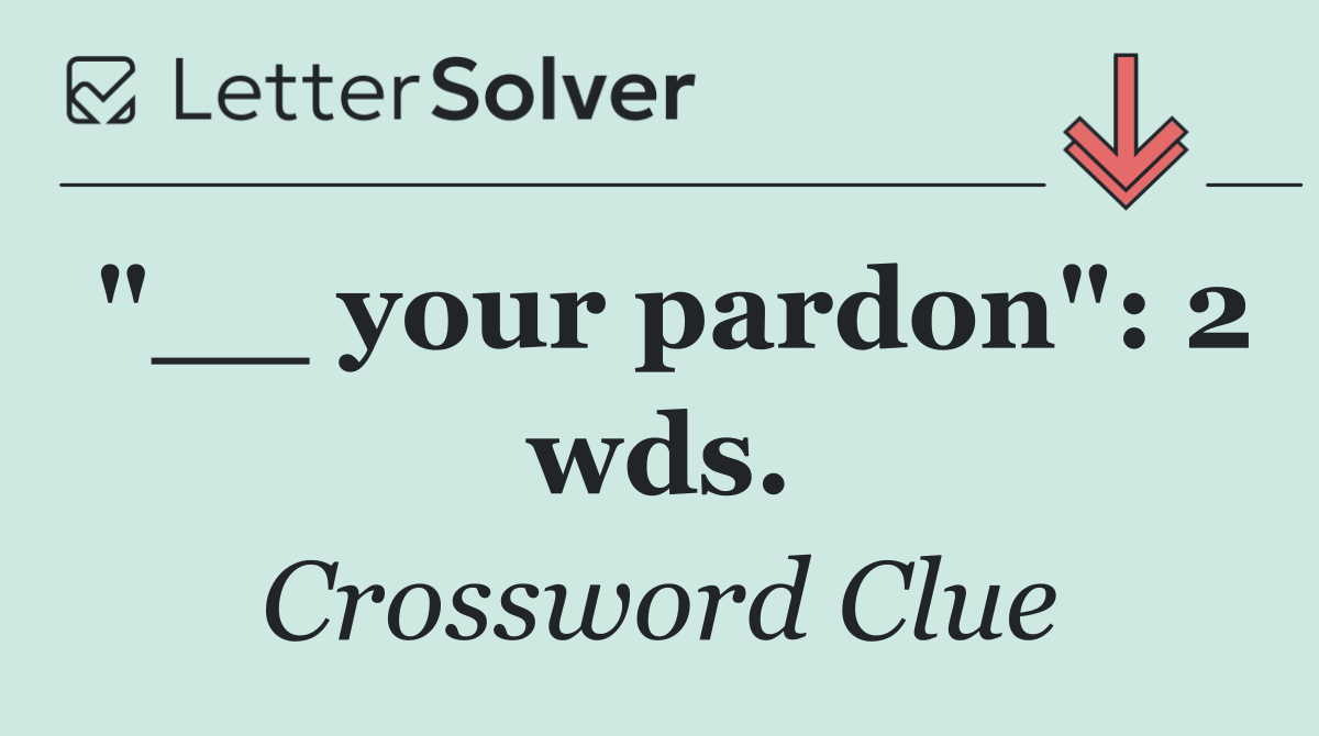 "__ your pardon": 2 wds.