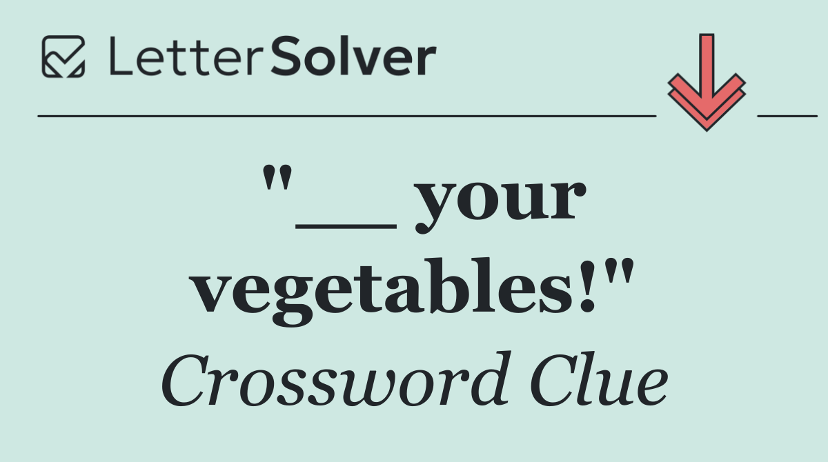 "__ your vegetables!"