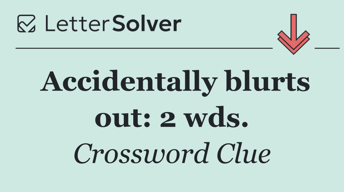 Accidentally blurts out: 2 wds.