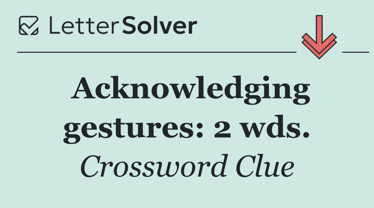 Acknowledging gestures: 2 wds.