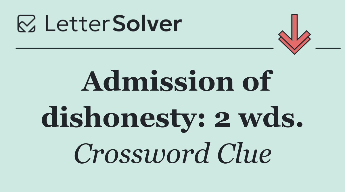 Admission of dishonesty: 2 wds.